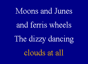 Moons and Junes

and ferris wheels

The dizzy dancing

clouds at all