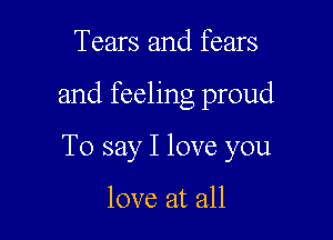 Tears and fears

and feeling proud

To say I love you

love at all