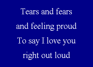 Tears and fears

and feeling proud

To say I love you

right out loud