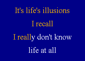 It's life's illusions

I recall

I really don't know

life at all