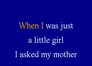 When I was just

a little girl

I asked my mother