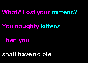 What? Lost your mittens?
You naughty kittens

Then you

shall have no pie