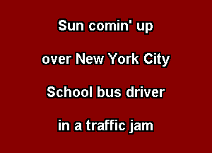 Sun comin' up
over New York City

School bus driver

in a traffic jam