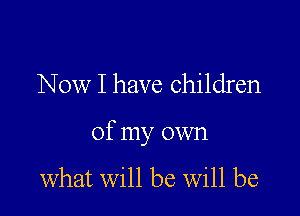 Now I have children

of my own

what will be Will be