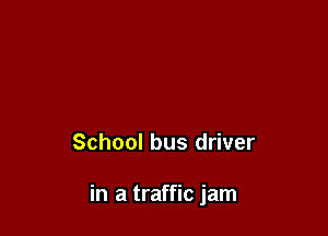 School bus driver

in a traffic jam
