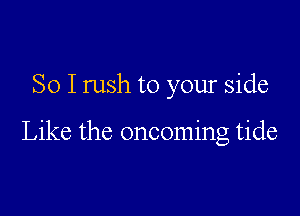 So I rush to your side

Like the oncoming tide