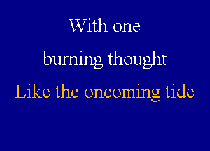 W ith one
buming thought

Like the oncoming tide