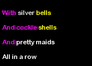 With silver bells

And cockle shells

And pretty maids

All in a row