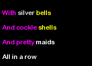 With silver bells

And cockle shells

And pretty maids

All in a row