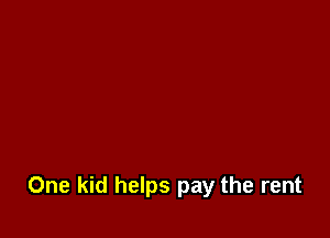 One kid helps pay the rent