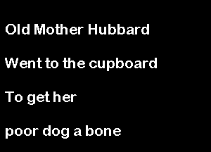 Old Mother Hubbard

Went to the cupboard

To get her

poor dog a bone