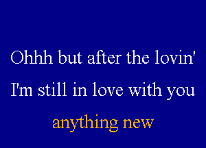 Ohhh but after the lovin'

I'm still in love With you

anything new