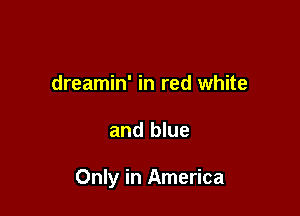 dreamin' in red white

and blue

Only in America