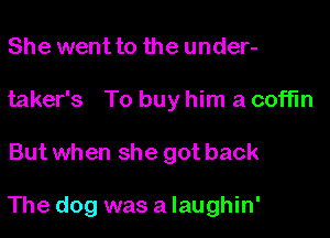 She went to the under-
taker's To buy him a coffin

But when she got back

The dog was a laughin'