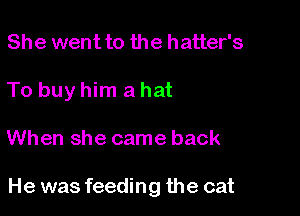 She went to the hatter's
To buy him a hat

When she came back

He was feeding the cat