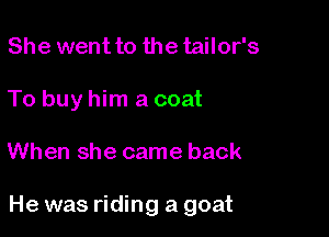 She went to the tailor's
To buy him a coat

When she came back

He was riding a goat