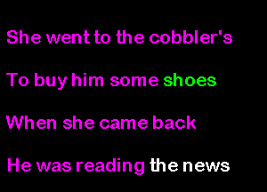 She went to the cobbler's
To buy him some shoes
When she came back

He was reading the news