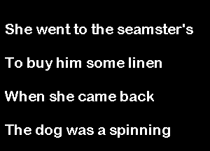 She went to the seam ster's
To buy him some linen

When she came back

The dog was a spinning