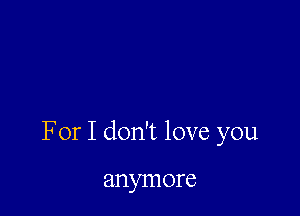 For I don't love you

anymore