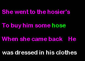 She went to the hosier's
To buy him some hose
When she came back He

was dressed in his cloth es