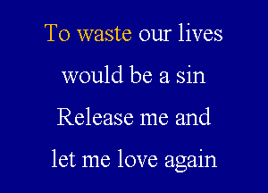 T0 waste our lives
would be a sin

Release me and

let me love again