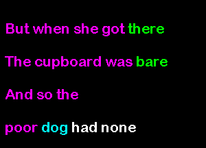 But when she got there

The cupboard was bare

And so the

poor dog had none