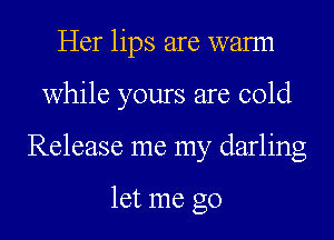 Her lips are wann
while yours are cold
Release me my darling

let me go
