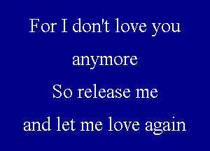 For I don't love you
anymore

So release me

and let me love again