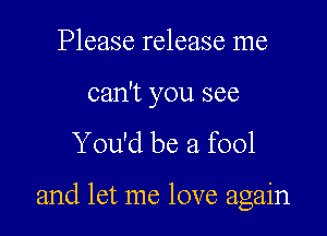 Please release me

can't you see
You'd be a fool

and let me love again