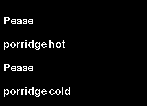 Pease
porridge hot

Pease

porridge cold