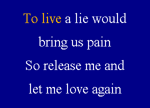 To live a lie would
bring us pain

So release me and

let me love again