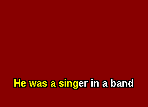 He was a singer in a band