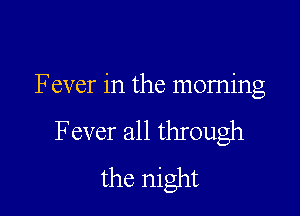 Fever in the moming

Fever all through
the night