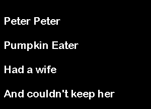 Peter Peter
Pumpkin Eater

Had a wife

And couldn't keep her