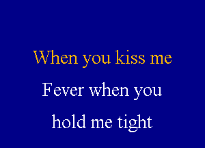 When you kiss me

Fever when you

hold me tight