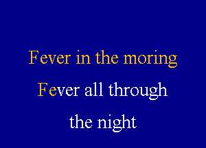 Fever in the moring

Fever all through
the night