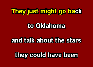 Theyjust might go back

to Oklahoma
and talk about the stars

they could have been