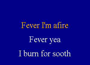 Fever I'm afire

Fever yea

I burn for sooth