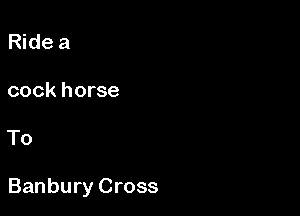 Ride a

cock horse

To

Banbury Cross
