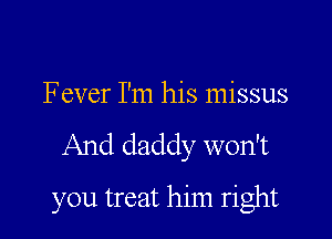 Fever I'm his missus

And daddy won't

you treat him right