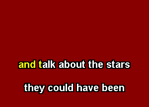 and talk about the stars

they could have been