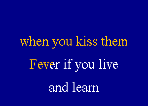 when you kiss them

Fever if you live

and leam