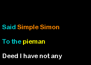 Said Simple Simon

To the pieman

Deed I have not any