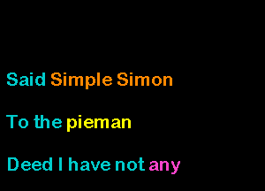 Said Simple Simon

To the pieman

Deed I have not any