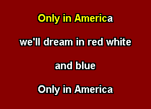 Only in America
we'll dream in red white

and blue

Only in America