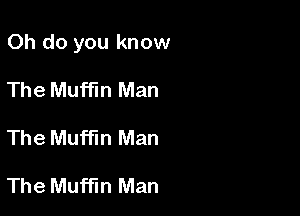 Oh do you know

The Muffin Man
The Muffin Man

The Muffin Man