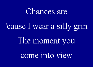 Chances are

'cause I wear a silly grin

The moment you

come into View