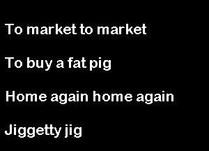 To market to market

To buy a fat pig

Home again home again

Jiggettyiig