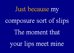 Just because my
composure sort of slips
The moment that

your lips meet mine