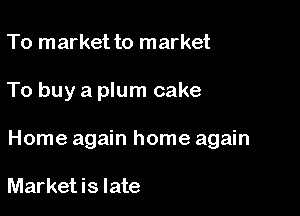 To market to market

To buy a plum cake

Home again home again

Market is late